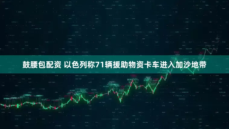 鼓腰包配资 以色列称71辆援助物资卡车进入加沙地带