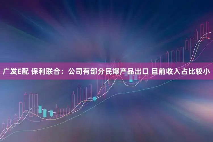 广发E配 保利联合：公司有部分民爆产品出口 目前收入占比较小