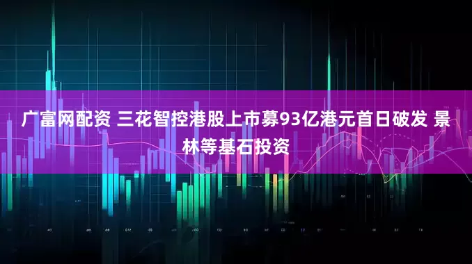 广富网配资 三花智控港股上市募93亿港元首日破发 景林等基石投资