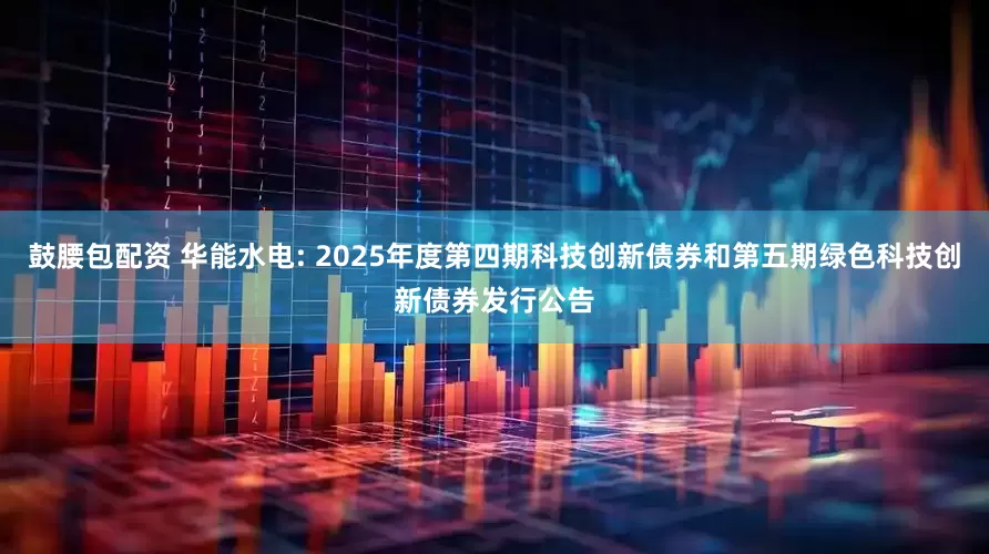 鼓腰包配资 华能水电: 2025年度第四期科技创新债券和第五期绿色科技创新债券发行公告