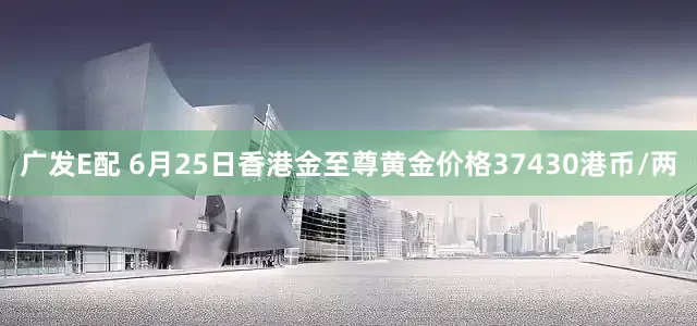 广发E配 6月25日香港金至尊黄金价格37430港币/两