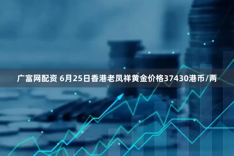 广富网配资 6月25日香港老凤祥黄金价格37430港币/两