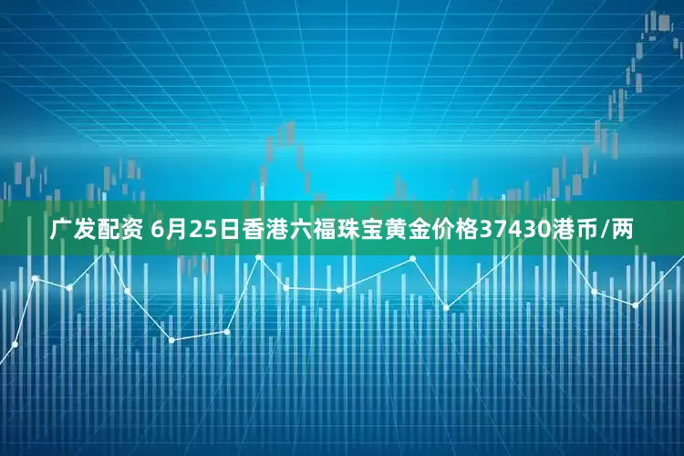 广发配资 6月25日香港六福珠宝黄金价格37430港币/两