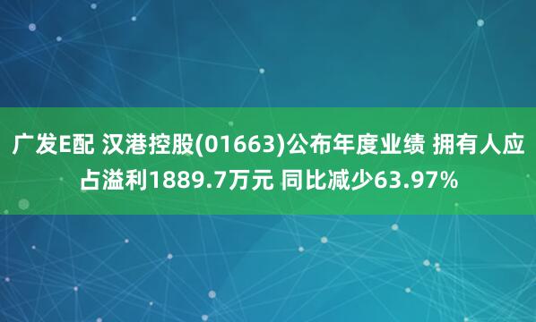 广发E配 汉港控股(01663)公布年度业绩 拥有人应占溢利1889.7万元 同比减少63.97%