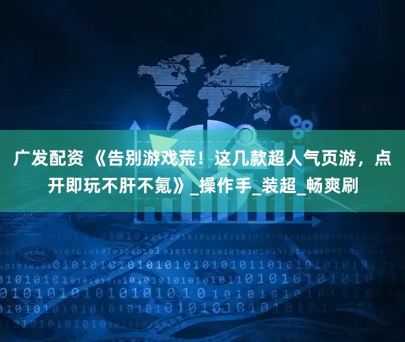 广发配资 《告别游戏荒！这几款超人气页游，点开即玩不肝不氪》_操作手_装超_畅爽刷