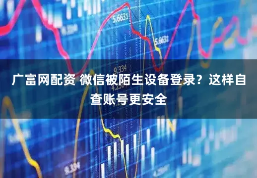 广富网配资 微信被陌生设备登录？这样自查账号更安全