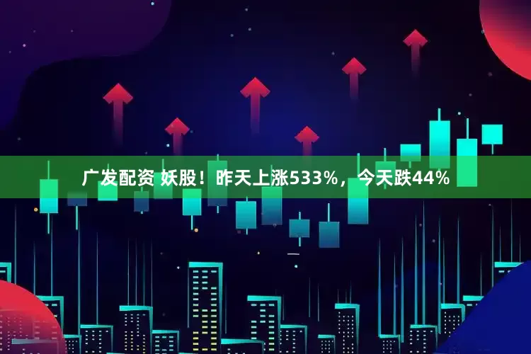 广发配资 妖股！昨天上涨533%，今天跌44%