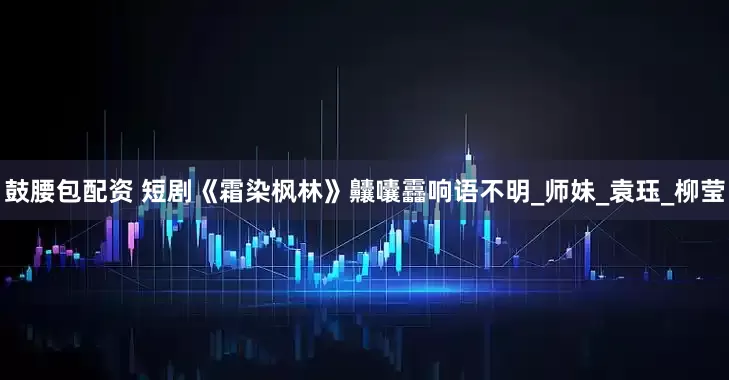 鼓腰包配资 短剧《霜染枫林》齉囔靐响语不明_师妹_袁珏_柳莹
