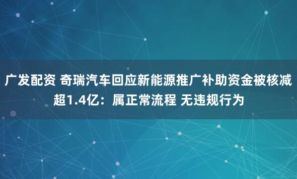 广发配资 奇瑞汽车回应新能源推广补助资金被核减超1.4亿：属正常流程 无违规行为