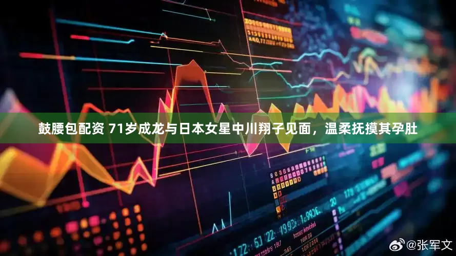 鼓腰包配资 71岁成龙与日本女星中川翔子见面，温柔抚摸其孕肚
