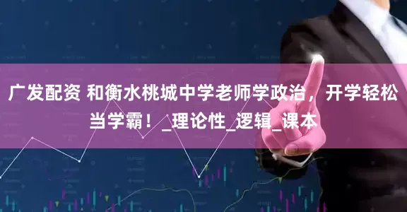 广发配资 和衡水桃城中学老师学政治，开学轻松当学霸！_理论性_逻辑_课本