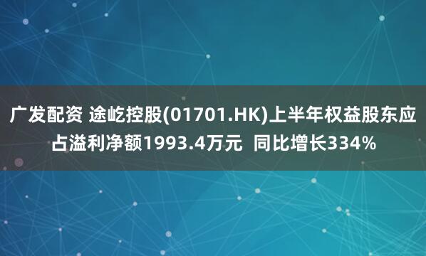 广发配资 途屹控股(01701.HK)上半年权益股东应占溢利净额1993.4万元  同比增长334%