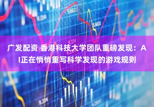 广发配资 香港科技大学团队重磅发现：AI正在悄悄重写科学发现的游戏规则