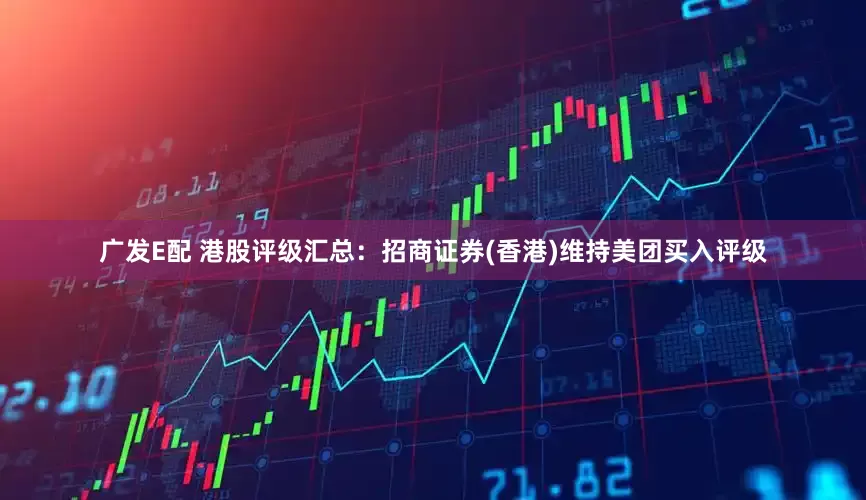 广发E配 港股评级汇总：招商证券(香港)维持美团买入评级