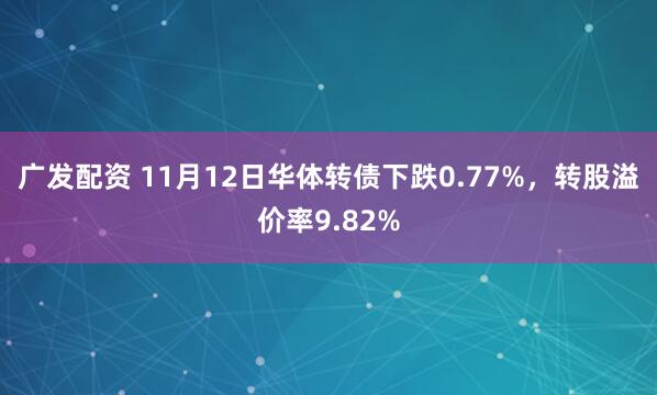 广发配资 11月12日华体转债下跌0.77%，转股溢价率9.82%
