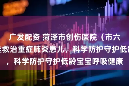 广发配资 菏泽市创伤医院（市六院）儿科：精准救治重症肺炎患儿，科学防护守护低龄宝宝呼吸健康