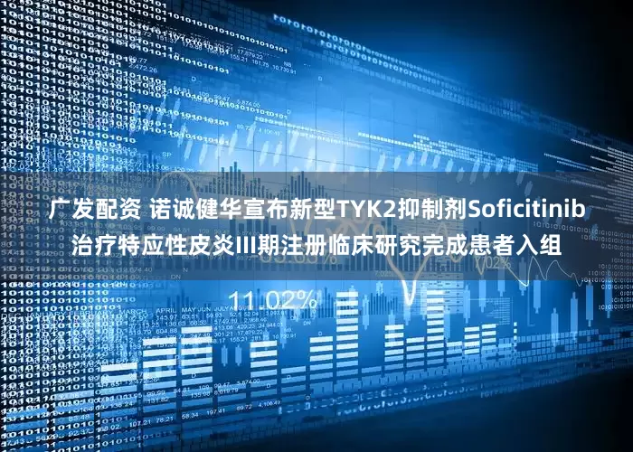 广发配资 诺诚健华宣布新型TYK2抑制剂Soficitinib治疗特应性皮炎III期注册临床研究完成患者入组