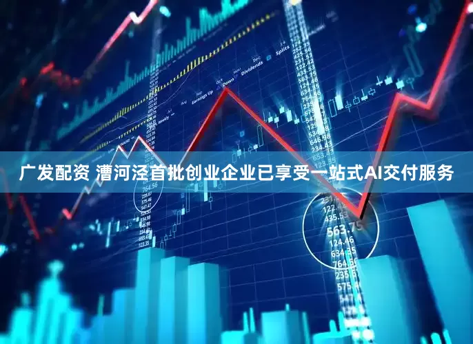 广发配资 漕河泾首批创业企业已享受一站式AI交付服务