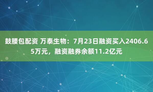 鼓腰包配资 万泰生物：7月23日融资买入2406.65万元，融资融券余额11.2亿元
