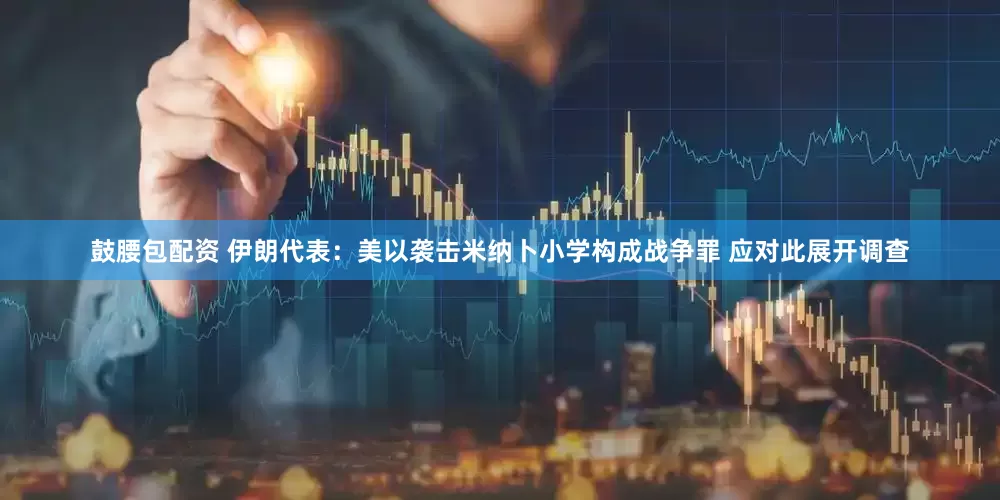 鼓腰包配资 伊朗代表：美以袭击米纳卜小学构成战争罪 应对此展开调查