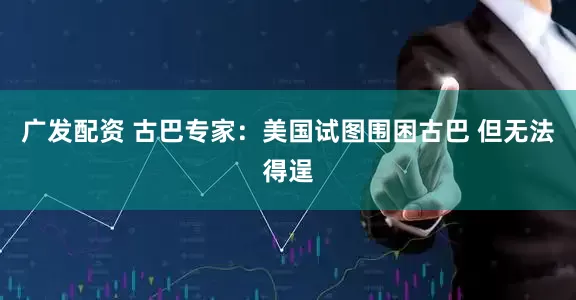 广发配资 古巴专家：美国试图围困古巴 但无法得逞