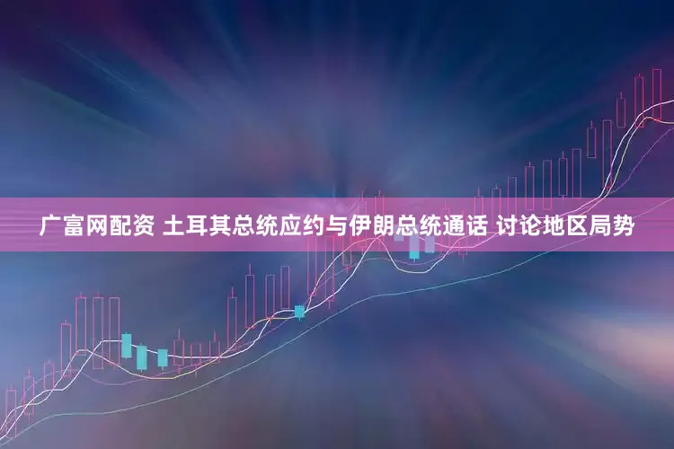 广富网配资 土耳其总统应约与伊朗总统通话 讨论地区局势
