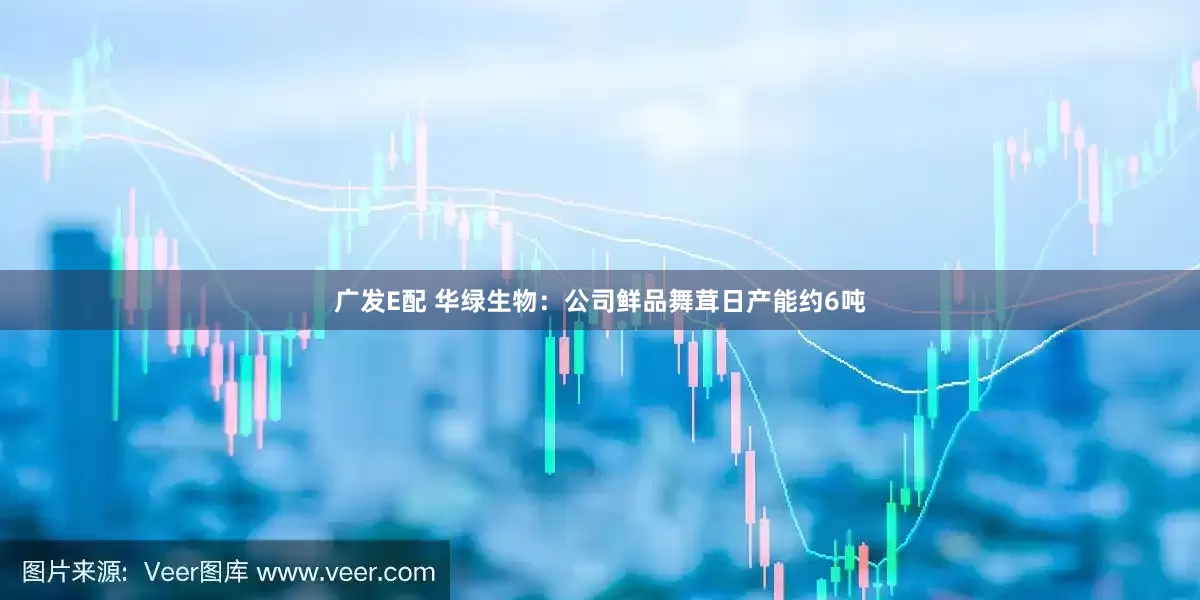 广发E配 华绿生物：公司鲜品舞茸日产能约6吨