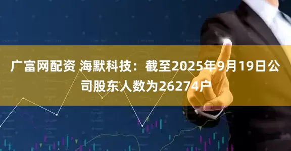 广富网配资 海默科技：截至2025年9月19日公司股东人数为26274户