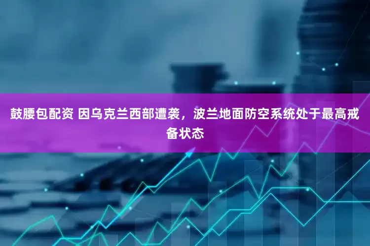 鼓腰包配资 因乌克兰西部遭袭，波兰地面防空系统处于最高戒备状态