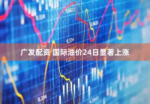 广发配资 国际油价24日显著上涨