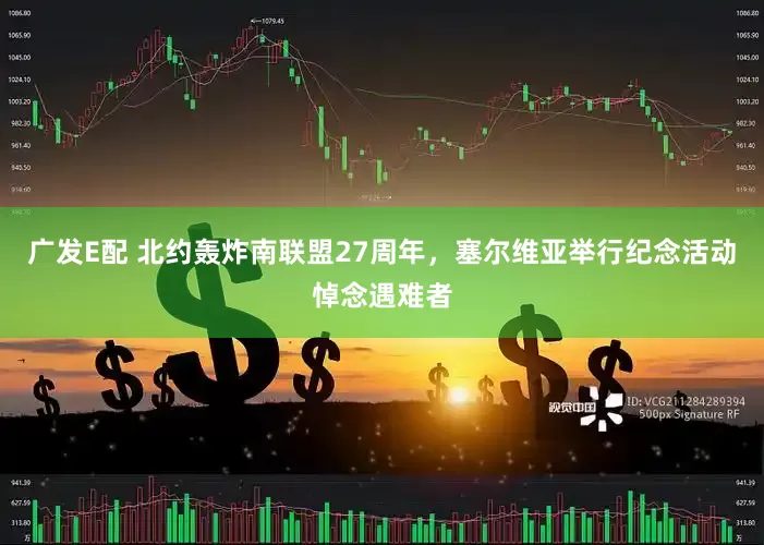 广发E配 北约轰炸南联盟27周年，塞尔维亚举行纪念活动悼念遇难者