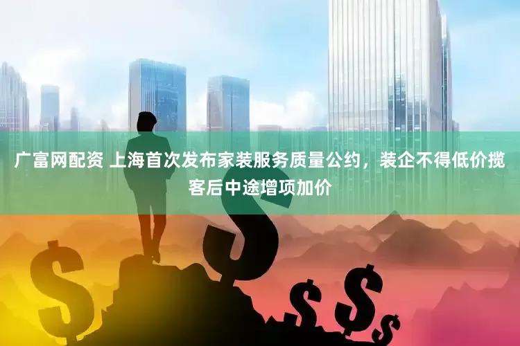 广富网配资 上海首次发布家装服务质量公约，装企不得低价揽客后中途增项加价