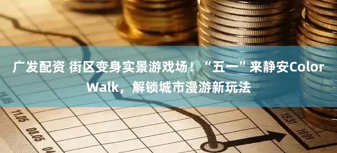 广发配资 街区变身实景游戏场！“五一”来静安ColorWalk，解锁城市漫游新玩法