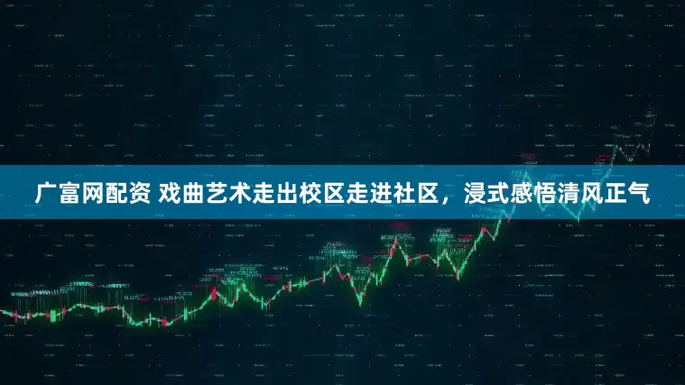 广富网配资 戏曲艺术走出校区走进社区，浸式感悟清风正气