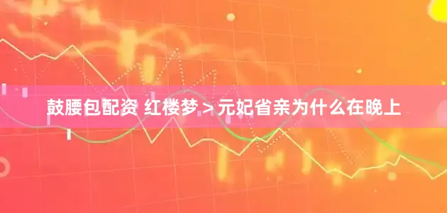 鼓腰包配资 红楼梦＞元妃省亲为什么在晚上