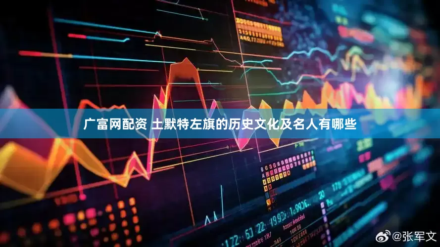 广富网配资 土默特左旗的历史文化及名人有哪些