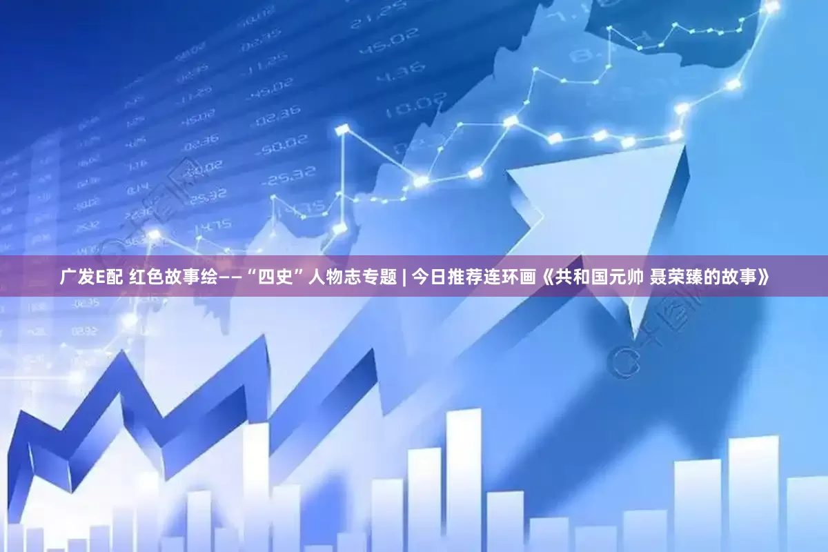 广发E配 红色故事绘——“四史”人物志专题 | 今日推荐连环画《共和国元帅 聂荣臻的故事》